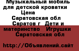 Музыкальный мобиль для детской кроватки. › Цена ­ 1 000 - Саратовская обл., Саратов г. Дети и материнство » Игрушки   . Саратовская обл.